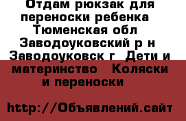 Отдам рюкзак для переноски ребенка - Тюменская обл., Заводоуковский р-н, Заводоуковск г. Дети и материнство » Коляски и переноски   